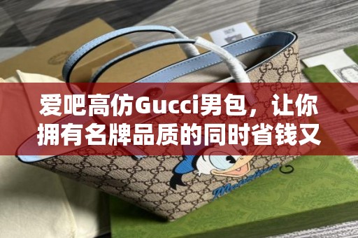 爱吧高仿Gucci男包，让你拥有名牌品质的同时省钱又时尚！